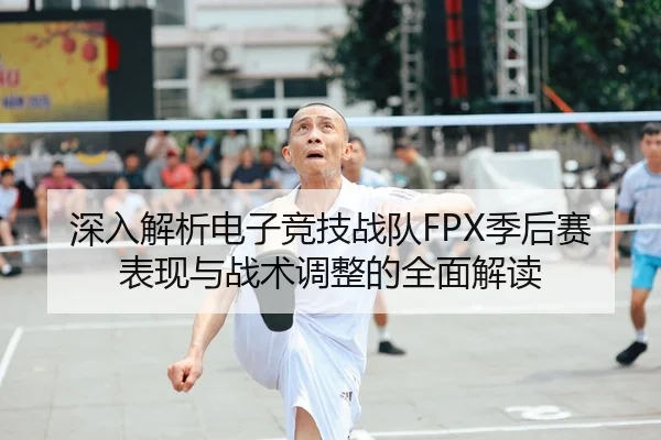 深入解析电子竞技战队FPX季后赛表现与战术调整的全面解读