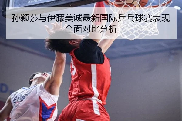孙颖莎与伊藤美诚最新国际乒乓球赛表现全面对比分析